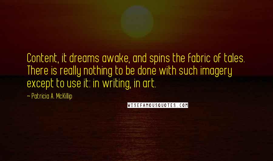 Patricia A. McKillip Quotes: Content, it dreams awake, and spins the fabric of tales. There is really nothing to be done with such imagery except to use it: in writing, in art.