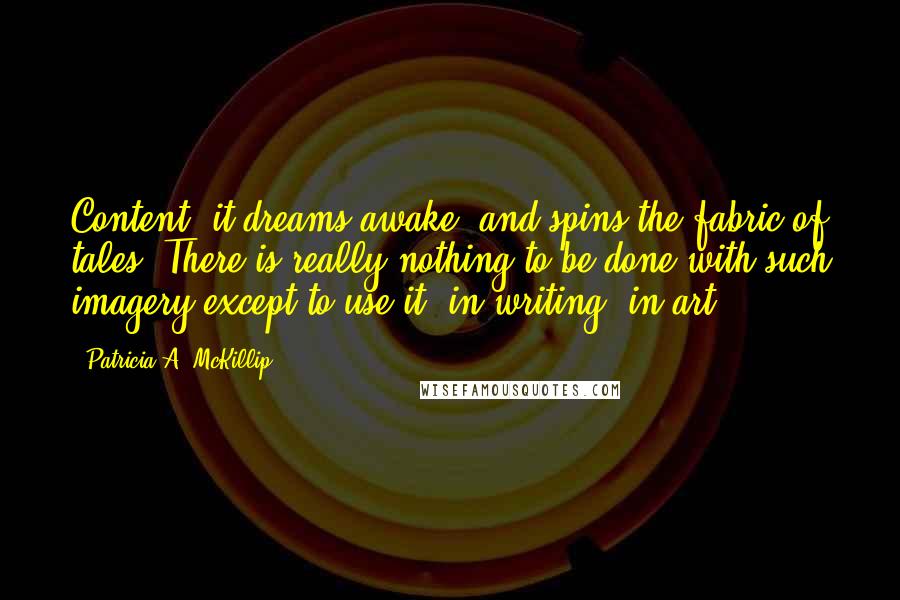 Patricia A. McKillip Quotes: Content, it dreams awake, and spins the fabric of tales. There is really nothing to be done with such imagery except to use it: in writing, in art.