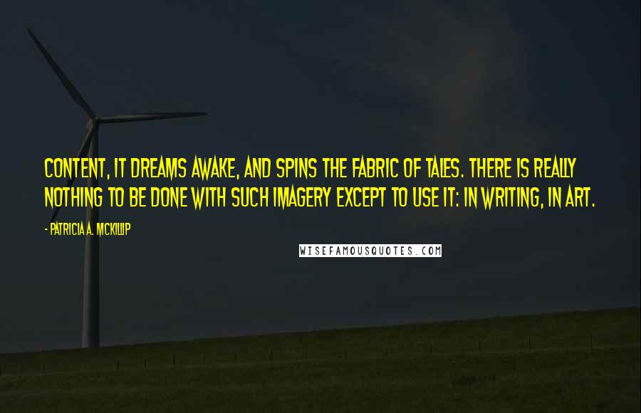 Patricia A. McKillip Quotes: Content, it dreams awake, and spins the fabric of tales. There is really nothing to be done with such imagery except to use it: in writing, in art.