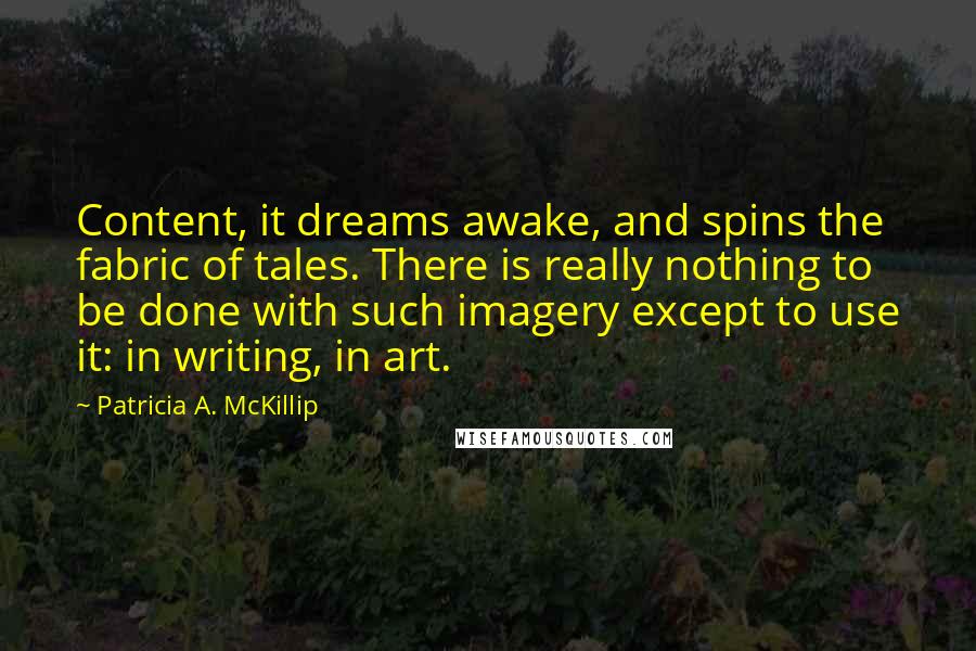 Patricia A. McKillip Quotes: Content, it dreams awake, and spins the fabric of tales. There is really nothing to be done with such imagery except to use it: in writing, in art.