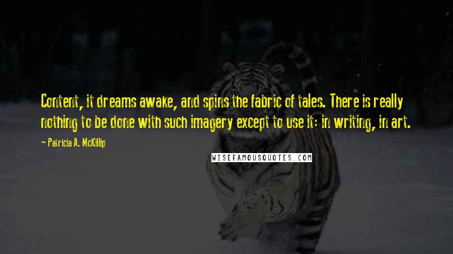 Patricia A. McKillip Quotes: Content, it dreams awake, and spins the fabric of tales. There is really nothing to be done with such imagery except to use it: in writing, in art.