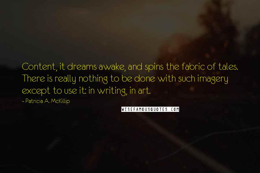 Patricia A. McKillip Quotes: Content, it dreams awake, and spins the fabric of tales. There is really nothing to be done with such imagery except to use it: in writing, in art.