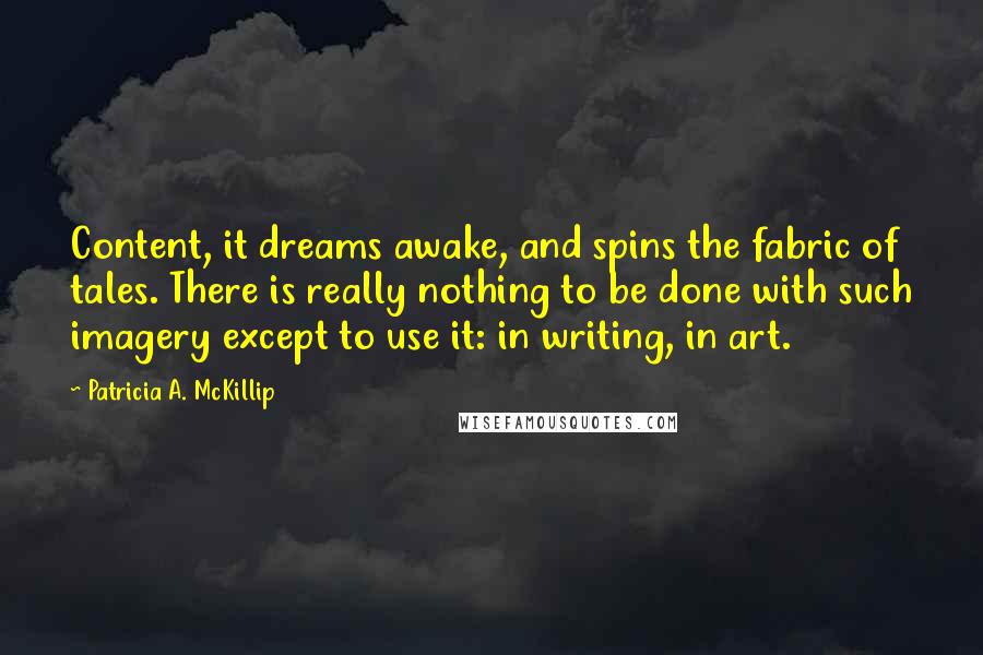 Patricia A. McKillip Quotes: Content, it dreams awake, and spins the fabric of tales. There is really nothing to be done with such imagery except to use it: in writing, in art.