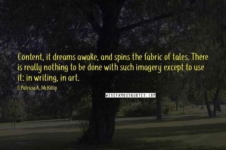 Patricia A. McKillip Quotes: Content, it dreams awake, and spins the fabric of tales. There is really nothing to be done with such imagery except to use it: in writing, in art.