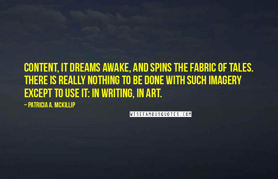 Patricia A. McKillip Quotes: Content, it dreams awake, and spins the fabric of tales. There is really nothing to be done with such imagery except to use it: in writing, in art.