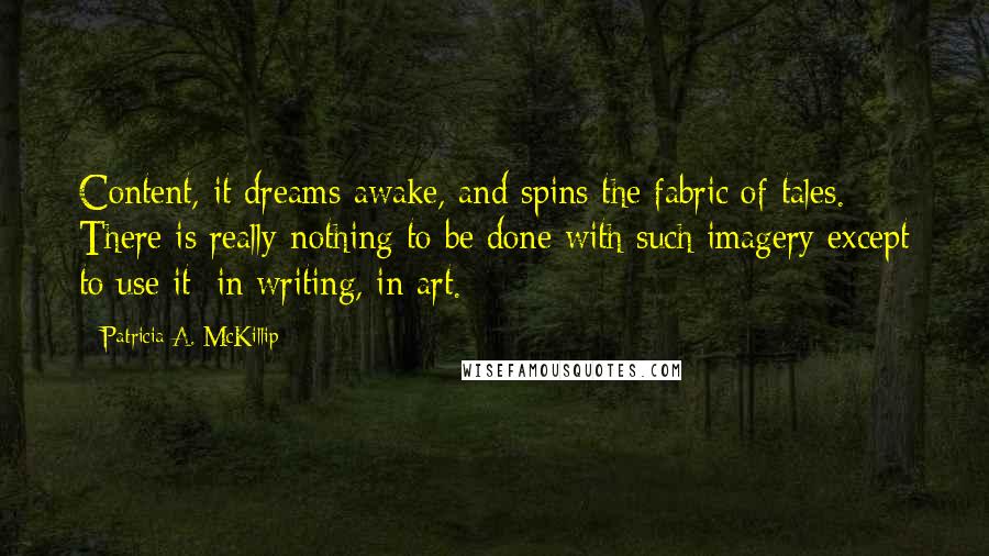Patricia A. McKillip Quotes: Content, it dreams awake, and spins the fabric of tales. There is really nothing to be done with such imagery except to use it: in writing, in art.