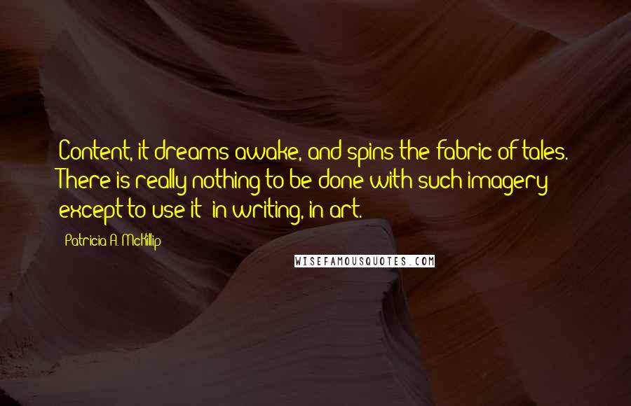 Patricia A. McKillip Quotes: Content, it dreams awake, and spins the fabric of tales. There is really nothing to be done with such imagery except to use it: in writing, in art.