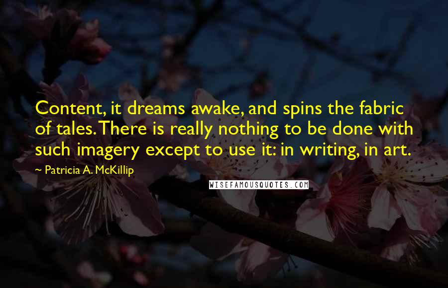Patricia A. McKillip Quotes: Content, it dreams awake, and spins the fabric of tales. There is really nothing to be done with such imagery except to use it: in writing, in art.