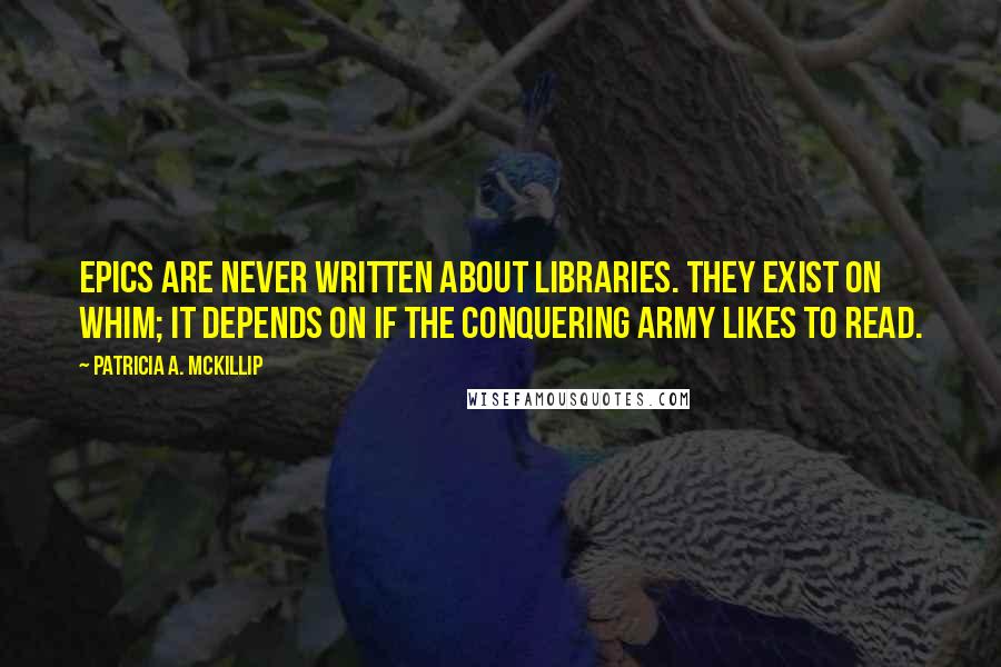 Patricia A. McKillip Quotes: Epics are never written about libraries. They exist on whim; it depends on if the conquering army likes to read.