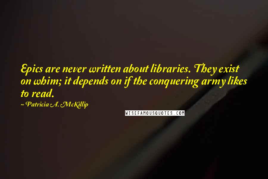 Patricia A. McKillip Quotes: Epics are never written about libraries. They exist on whim; it depends on if the conquering army likes to read.