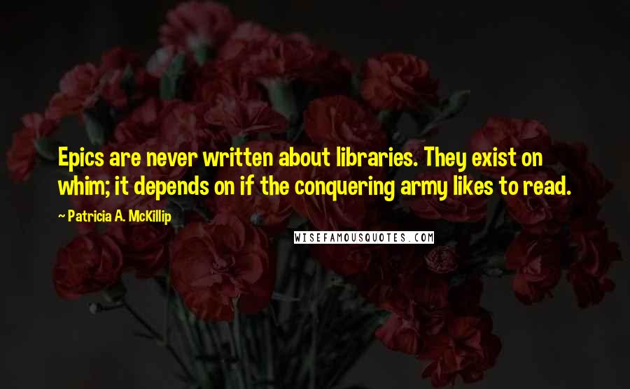 Patricia A. McKillip Quotes: Epics are never written about libraries. They exist on whim; it depends on if the conquering army likes to read.
