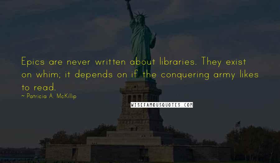 Patricia A. McKillip Quotes: Epics are never written about libraries. They exist on whim; it depends on if the conquering army likes to read.