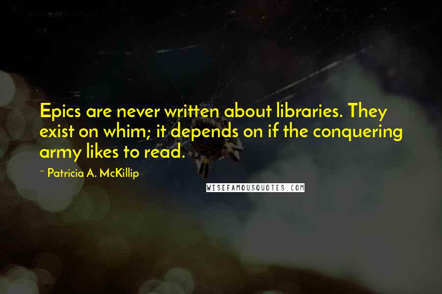 Patricia A. McKillip Quotes: Epics are never written about libraries. They exist on whim; it depends on if the conquering army likes to read.