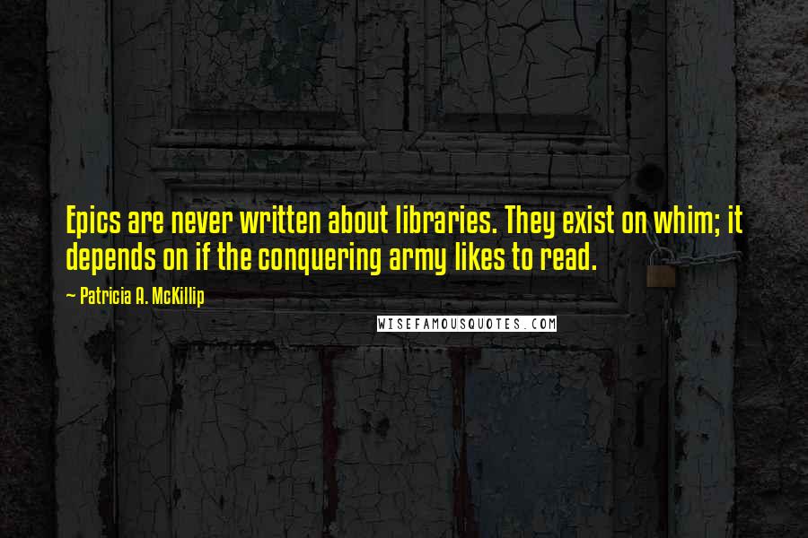 Patricia A. McKillip Quotes: Epics are never written about libraries. They exist on whim; it depends on if the conquering army likes to read.