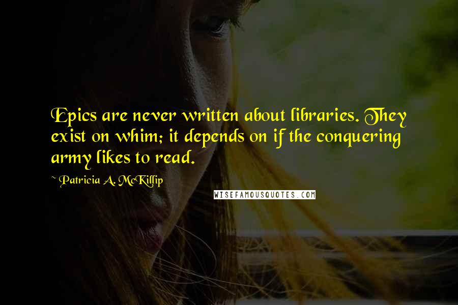 Patricia A. McKillip Quotes: Epics are never written about libraries. They exist on whim; it depends on if the conquering army likes to read.