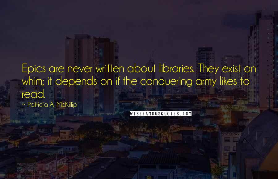 Patricia A. McKillip Quotes: Epics are never written about libraries. They exist on whim; it depends on if the conquering army likes to read.