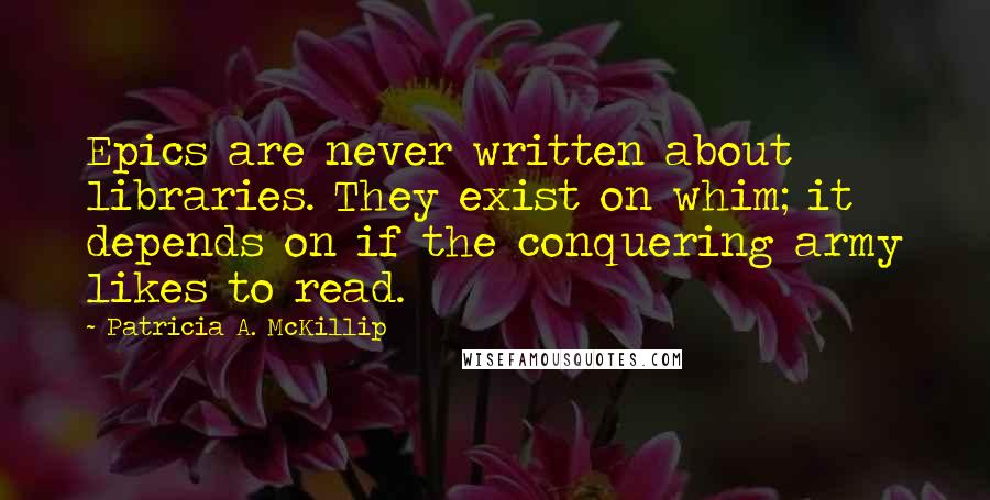 Patricia A. McKillip Quotes: Epics are never written about libraries. They exist on whim; it depends on if the conquering army likes to read.