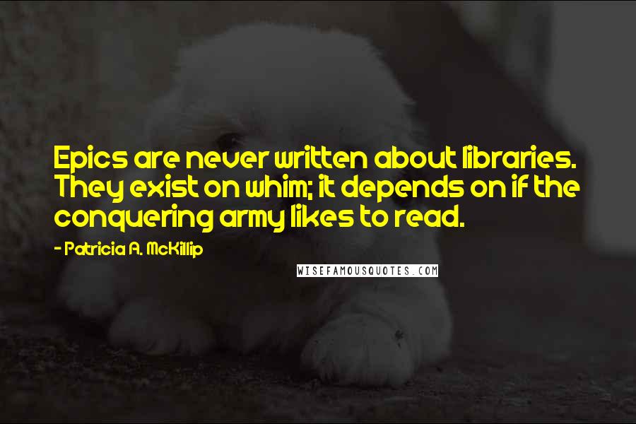 Patricia A. McKillip Quotes: Epics are never written about libraries. They exist on whim; it depends on if the conquering army likes to read.