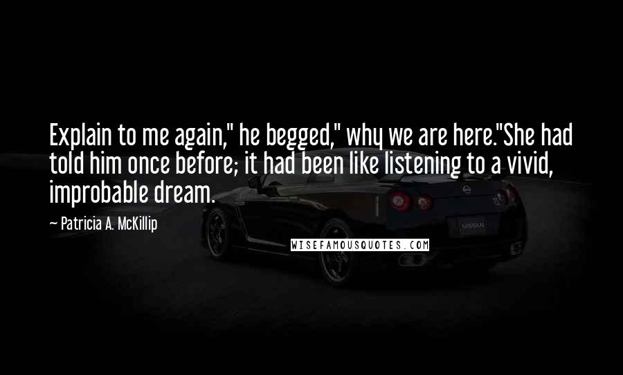 Patricia A. McKillip Quotes: Explain to me again," he begged," why we are here."She had told him once before; it had been like listening to a vivid, improbable dream.