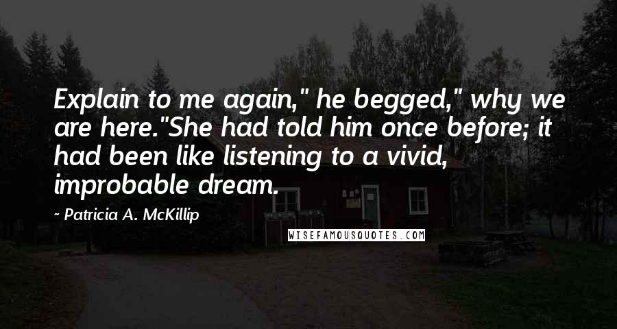 Patricia A. McKillip Quotes: Explain to me again," he begged," why we are here."She had told him once before; it had been like listening to a vivid, improbable dream.
