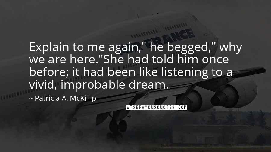 Patricia A. McKillip Quotes: Explain to me again," he begged," why we are here."She had told him once before; it had been like listening to a vivid, improbable dream.