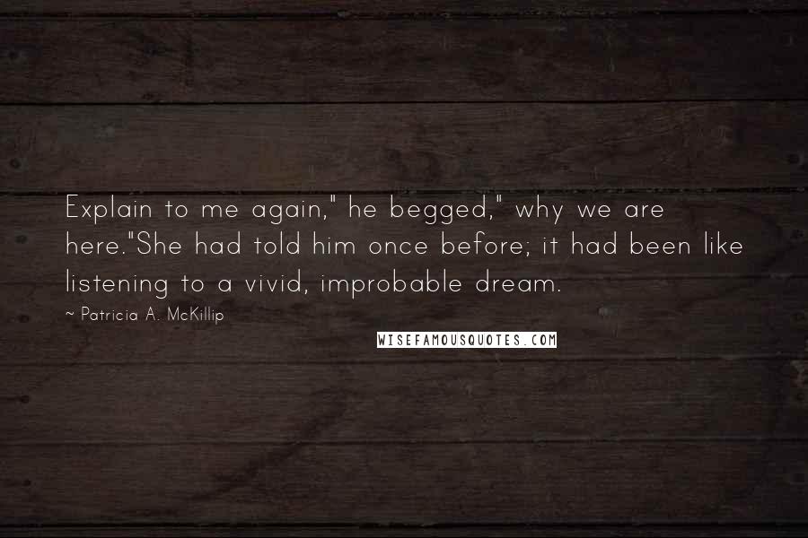 Patricia A. McKillip Quotes: Explain to me again," he begged," why we are here."She had told him once before; it had been like listening to a vivid, improbable dream.