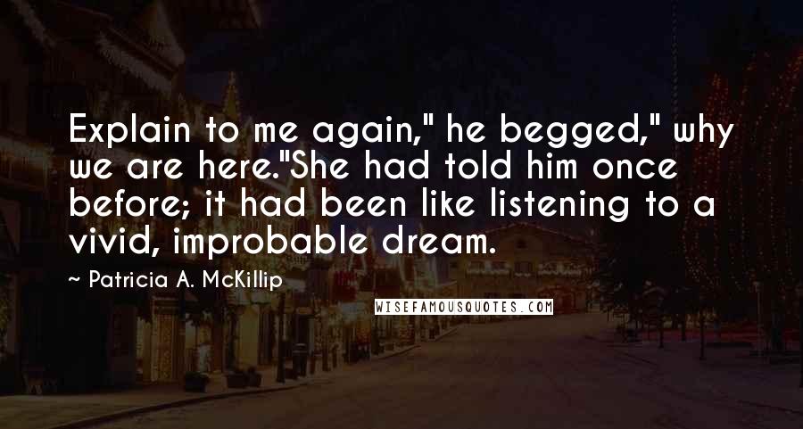 Patricia A. McKillip Quotes: Explain to me again," he begged," why we are here."She had told him once before; it had been like listening to a vivid, improbable dream.