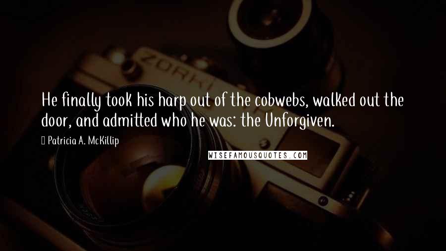Patricia A. McKillip Quotes: He finally took his harp out of the cobwebs, walked out the door, and admitted who he was: the Unforgiven.