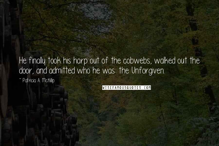 Patricia A. McKillip Quotes: He finally took his harp out of the cobwebs, walked out the door, and admitted who he was: the Unforgiven.