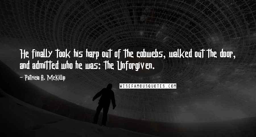 Patricia A. McKillip Quotes: He finally took his harp out of the cobwebs, walked out the door, and admitted who he was: the Unforgiven.