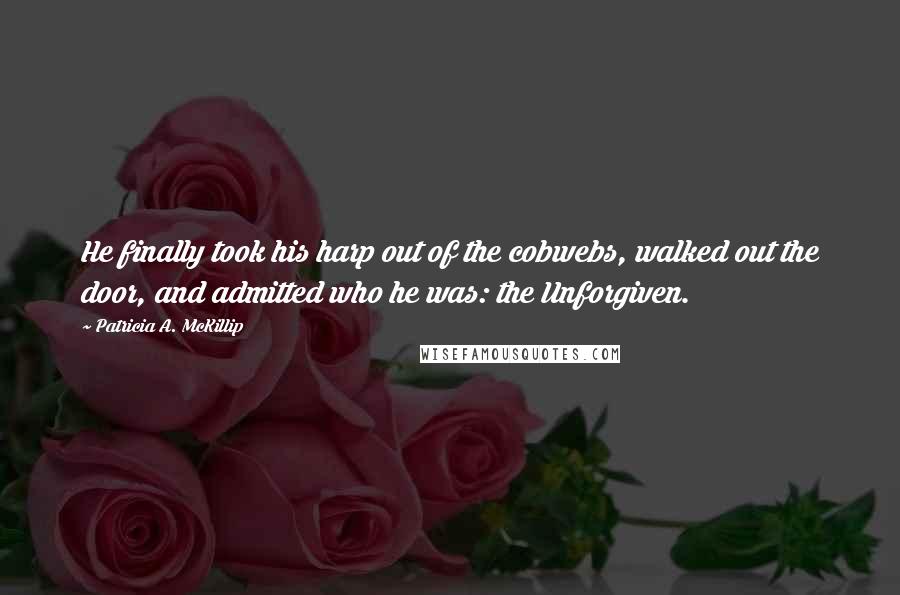 Patricia A. McKillip Quotes: He finally took his harp out of the cobwebs, walked out the door, and admitted who he was: the Unforgiven.