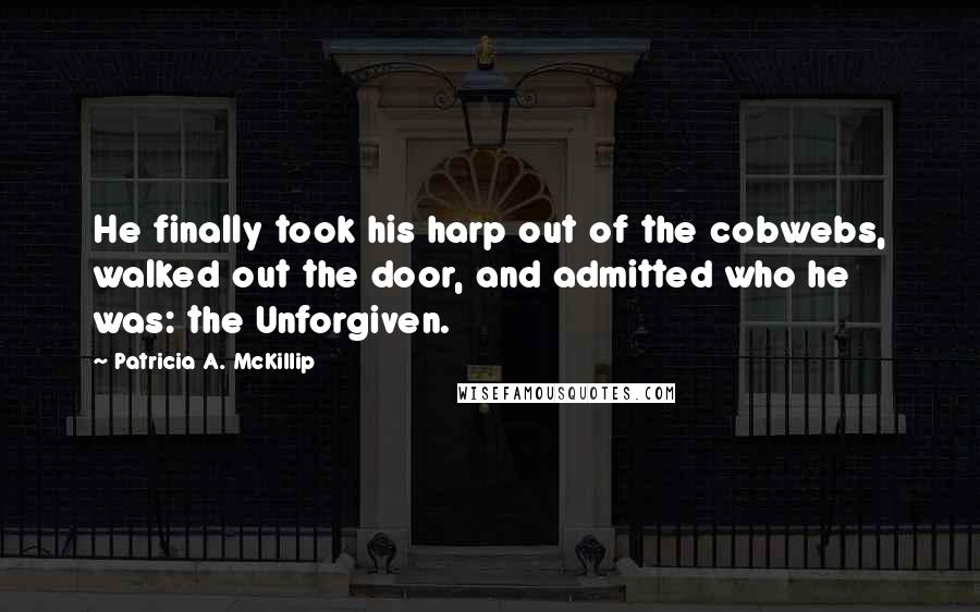 Patricia A. McKillip Quotes: He finally took his harp out of the cobwebs, walked out the door, and admitted who he was: the Unforgiven.