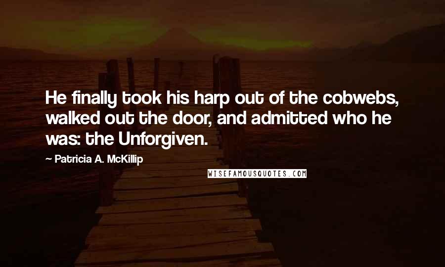 Patricia A. McKillip Quotes: He finally took his harp out of the cobwebs, walked out the door, and admitted who he was: the Unforgiven.