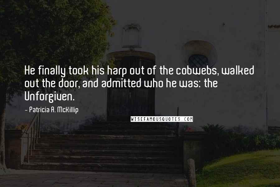 Patricia A. McKillip Quotes: He finally took his harp out of the cobwebs, walked out the door, and admitted who he was: the Unforgiven.
