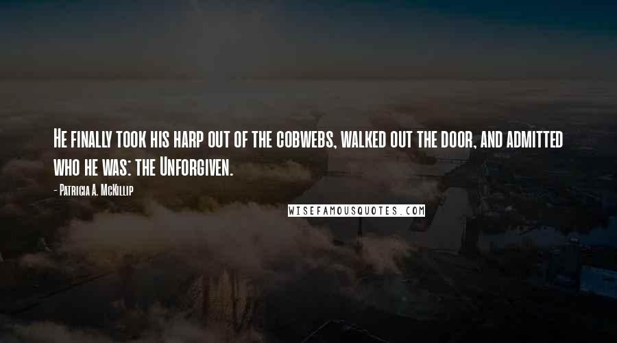 Patricia A. McKillip Quotes: He finally took his harp out of the cobwebs, walked out the door, and admitted who he was: the Unforgiven.