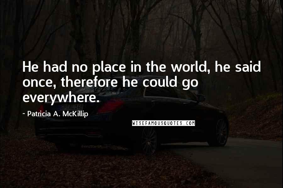 Patricia A. McKillip Quotes: He had no place in the world, he said once, therefore he could go everywhere.