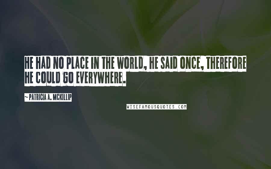 Patricia A. McKillip Quotes: He had no place in the world, he said once, therefore he could go everywhere.