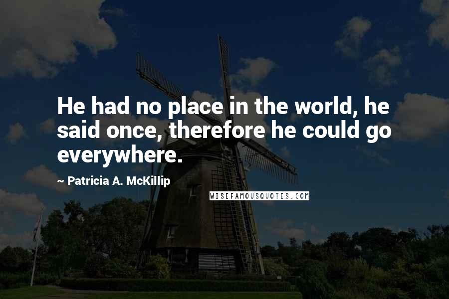 Patricia A. McKillip Quotes: He had no place in the world, he said once, therefore he could go everywhere.