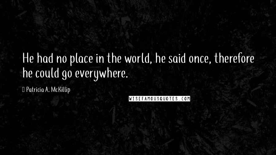 Patricia A. McKillip Quotes: He had no place in the world, he said once, therefore he could go everywhere.