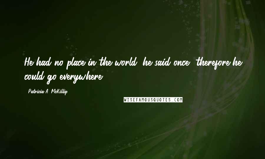 Patricia A. McKillip Quotes: He had no place in the world, he said once, therefore he could go everywhere.