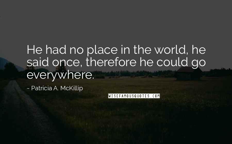 Patricia A. McKillip Quotes: He had no place in the world, he said once, therefore he could go everywhere.