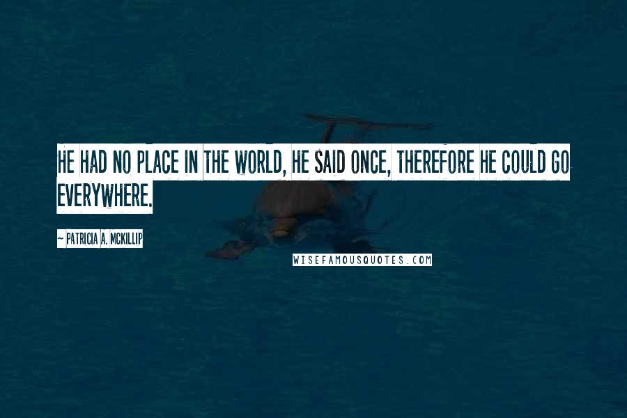 Patricia A. McKillip Quotes: He had no place in the world, he said once, therefore he could go everywhere.