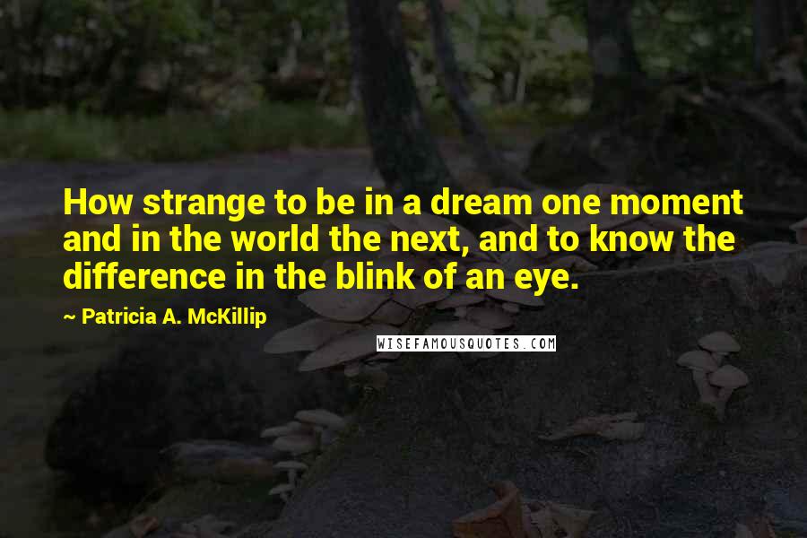 Patricia A. McKillip Quotes: How strange to be in a dream one moment and in the world the next, and to know the difference in the blink of an eye.