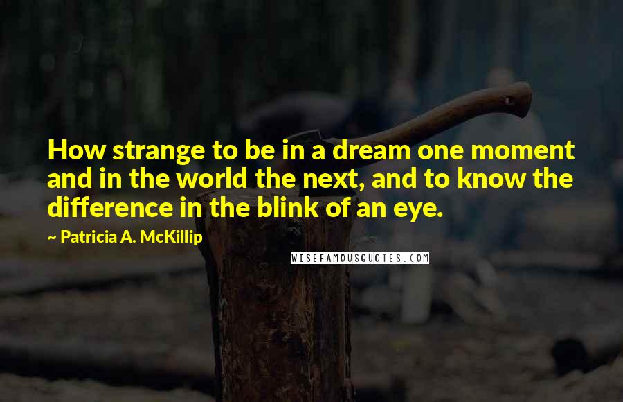 Patricia A. McKillip Quotes: How strange to be in a dream one moment and in the world the next, and to know the difference in the blink of an eye.