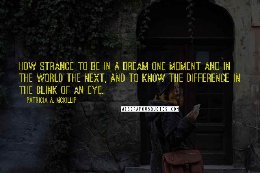 Patricia A. McKillip Quotes: How strange to be in a dream one moment and in the world the next, and to know the difference in the blink of an eye.