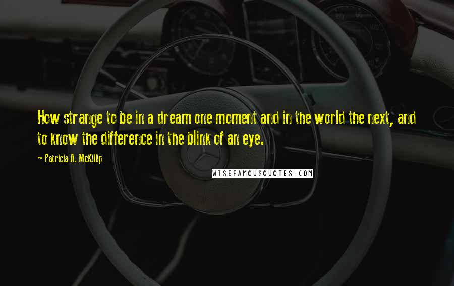 Patricia A. McKillip Quotes: How strange to be in a dream one moment and in the world the next, and to know the difference in the blink of an eye.
