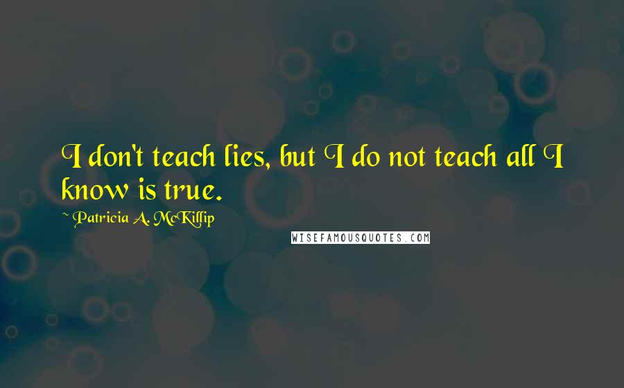 Patricia A. McKillip Quotes: I don't teach lies, but I do not teach all I know is true.