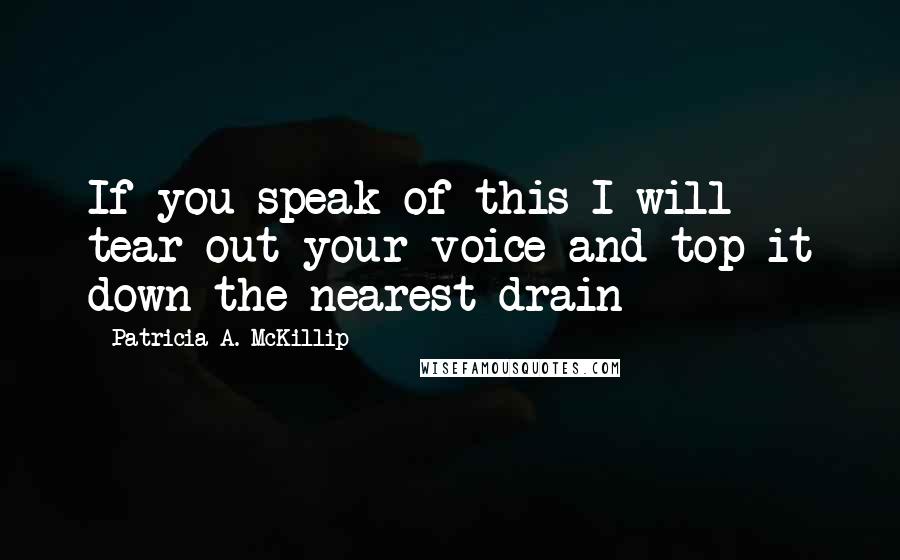 Patricia A. McKillip Quotes: If you speak of this I will tear out your voice and top it down the nearest drain