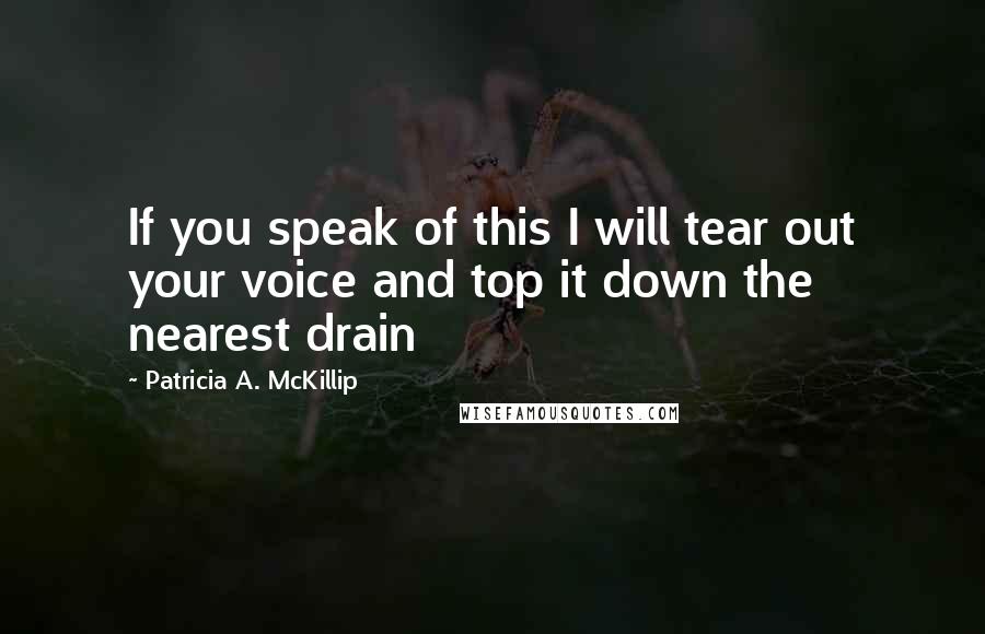 Patricia A. McKillip Quotes: If you speak of this I will tear out your voice and top it down the nearest drain