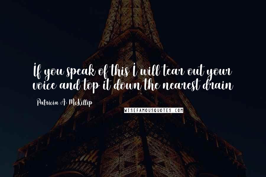 Patricia A. McKillip Quotes: If you speak of this I will tear out your voice and top it down the nearest drain